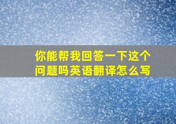 你能帮我回答一下这个问题吗英语翻译怎么写