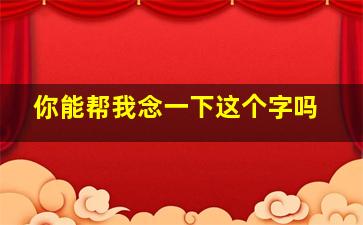 你能帮我念一下这个字吗