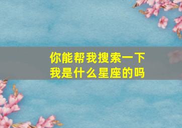 你能帮我搜索一下我是什么星座的吗