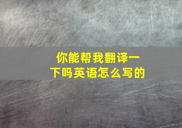 你能帮我翻译一下吗英语怎么写的