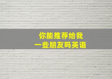 你能推荐给我一些朋友吗英语