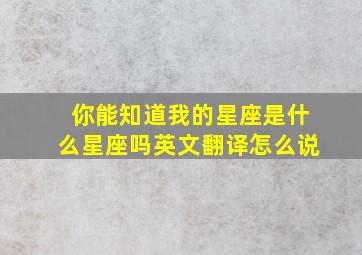 你能知道我的星座是什么星座吗英文翻译怎么说