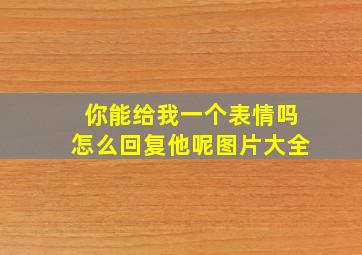 你能给我一个表情吗怎么回复他呢图片大全