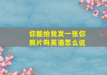 你能给我发一张你照片吗英语怎么说