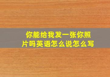 你能给我发一张你照片吗英语怎么说怎么写