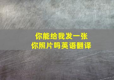 你能给我发一张你照片吗英语翻译