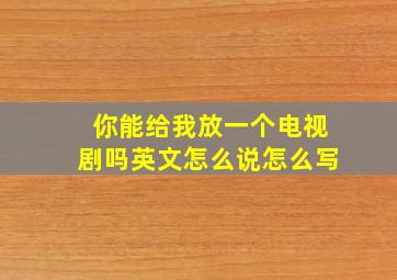 你能给我放一个电视剧吗英文怎么说怎么写