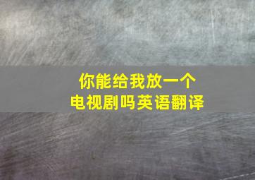 你能给我放一个电视剧吗英语翻译