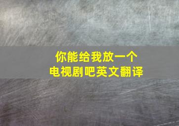 你能给我放一个电视剧吧英文翻译