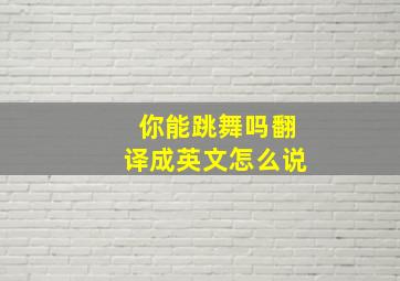 你能跳舞吗翻译成英文怎么说