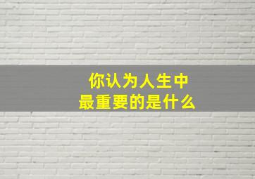 你认为人生中最重要的是什么