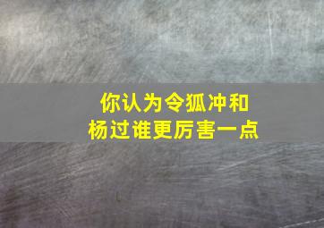 你认为令狐冲和杨过谁更厉害一点