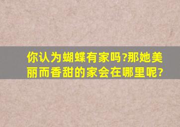 你认为蝴蝶有家吗?那她美丽而香甜的家会在哪里呢?