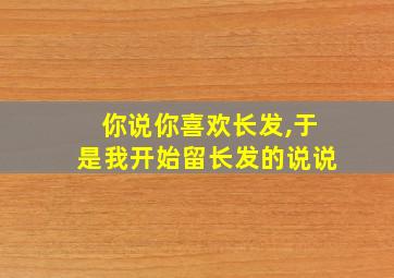 你说你喜欢长发,于是我开始留长发的说说