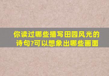 你读过哪些描写田园风光的诗句?可以想象出哪些画面