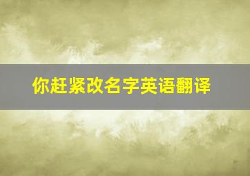 你赶紧改名字英语翻译