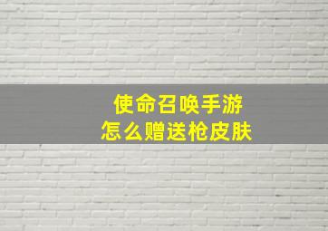 使命召唤手游怎么赠送枪皮肤