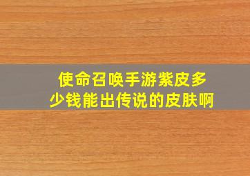 使命召唤手游紫皮多少钱能出传说的皮肤啊