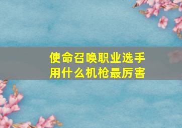 使命召唤职业选手用什么机枪最厉害