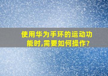 使用华为手环的运动功能时,需要如何操作?