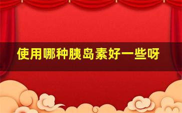 使用哪种胰岛素好一些呀