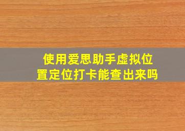 使用爱思助手虚拟位置定位打卡能查出来吗