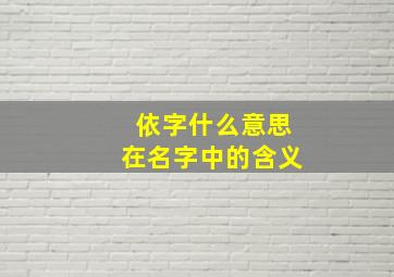 依字什么意思在名字中的含义