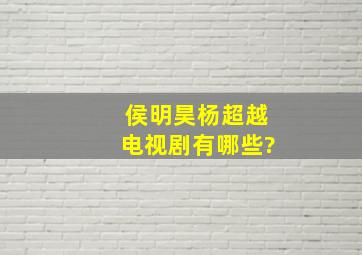 侯明昊杨超越电视剧有哪些?