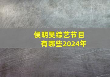 侯明昊综艺节目有哪些2024年