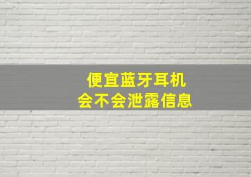 便宜蓝牙耳机会不会泄露信息