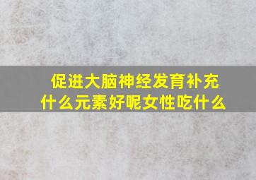 促进大脑神经发育补充什么元素好呢女性吃什么