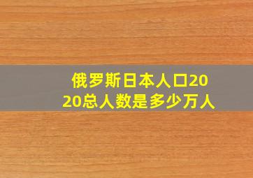 俄罗斯日本人口2020总人数是多少万人