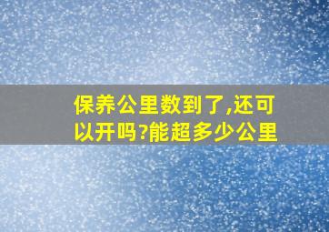 保养公里数到了,还可以开吗?能超多少公里