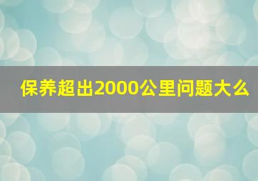 保养超出2000公里问题大么