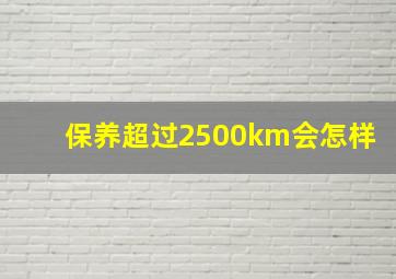 保养超过2500km会怎样