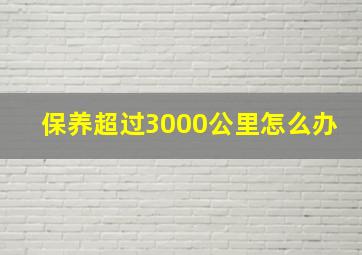 保养超过3000公里怎么办