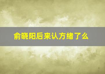 俞晓阳后来认方绪了么