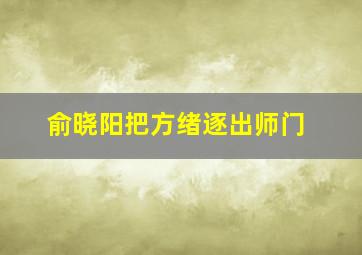 俞晓阳把方绪逐出师门