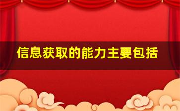 信息获取的能力主要包括