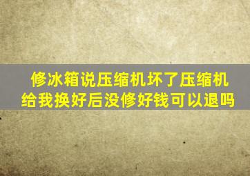 修冰箱说压缩机坏了压缩机给我换好后没修好钱可以退吗