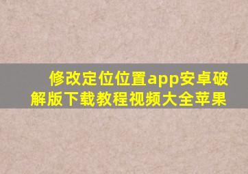 修改定位位置app安卓破解版下载教程视频大全苹果