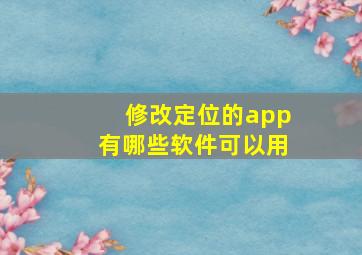 修改定位的app有哪些软件可以用