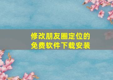 修改朋友圈定位的免费软件下载安装