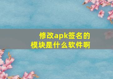 修改apk签名的模块是什么软件啊