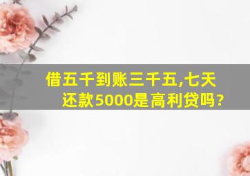 借五千到账三千五,七天还款5000是高利贷吗?