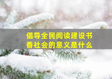 倡导全民阅读建设书香社会的意义是什么