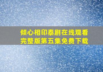 倾心相印泰剧在线观看完整版第五集免费下载