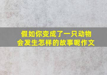 假如你变成了一只动物会发生怎样的故事呢作文