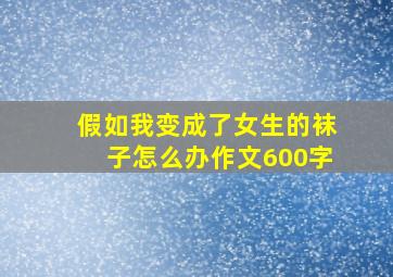 假如我变成了女生的袜子怎么办作文600字