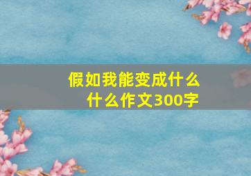 假如我能变成什么什么作文300字